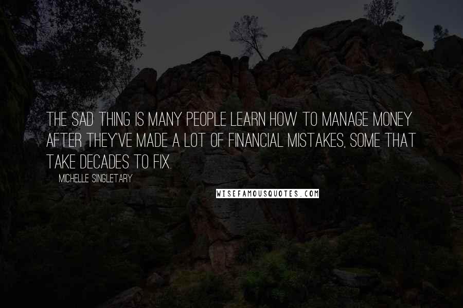 Michelle Singletary Quotes: The sad thing is many people learn how to manage money after they've made a lot of financial mistakes, some that take decades to fix.