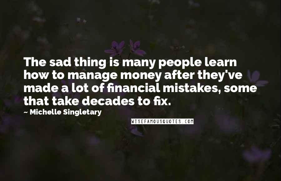 Michelle Singletary Quotes: The sad thing is many people learn how to manage money after they've made a lot of financial mistakes, some that take decades to fix.