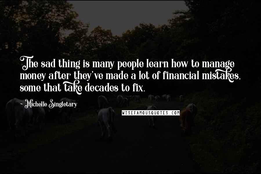 Michelle Singletary Quotes: The sad thing is many people learn how to manage money after they've made a lot of financial mistakes, some that take decades to fix.