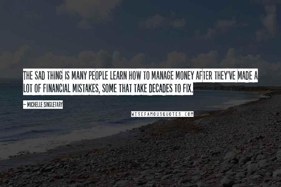 Michelle Singletary Quotes: The sad thing is many people learn how to manage money after they've made a lot of financial mistakes, some that take decades to fix.