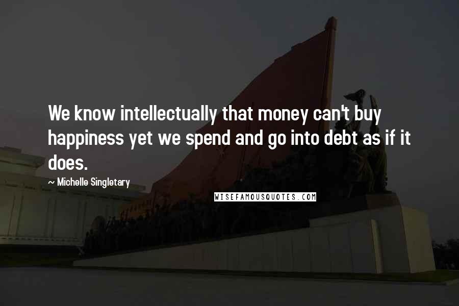 Michelle Singletary Quotes: We know intellectually that money can't buy happiness yet we spend and go into debt as if it does.