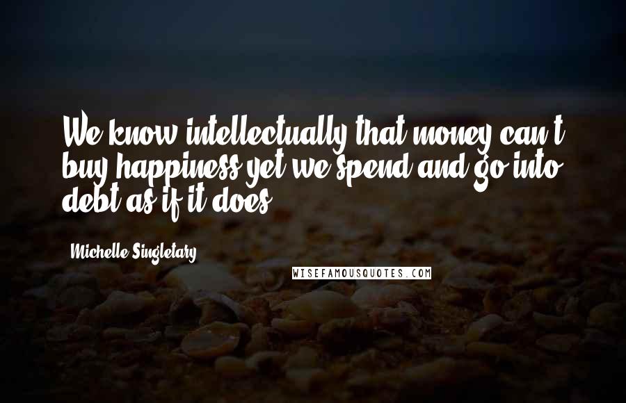 Michelle Singletary Quotes: We know intellectually that money can't buy happiness yet we spend and go into debt as if it does.