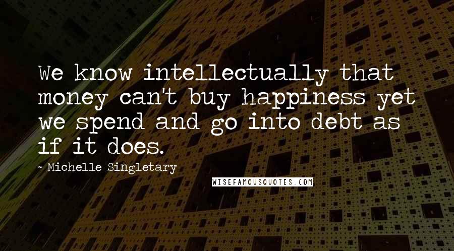 Michelle Singletary Quotes: We know intellectually that money can't buy happiness yet we spend and go into debt as if it does.