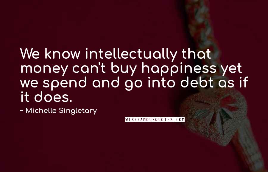 Michelle Singletary Quotes: We know intellectually that money can't buy happiness yet we spend and go into debt as if it does.