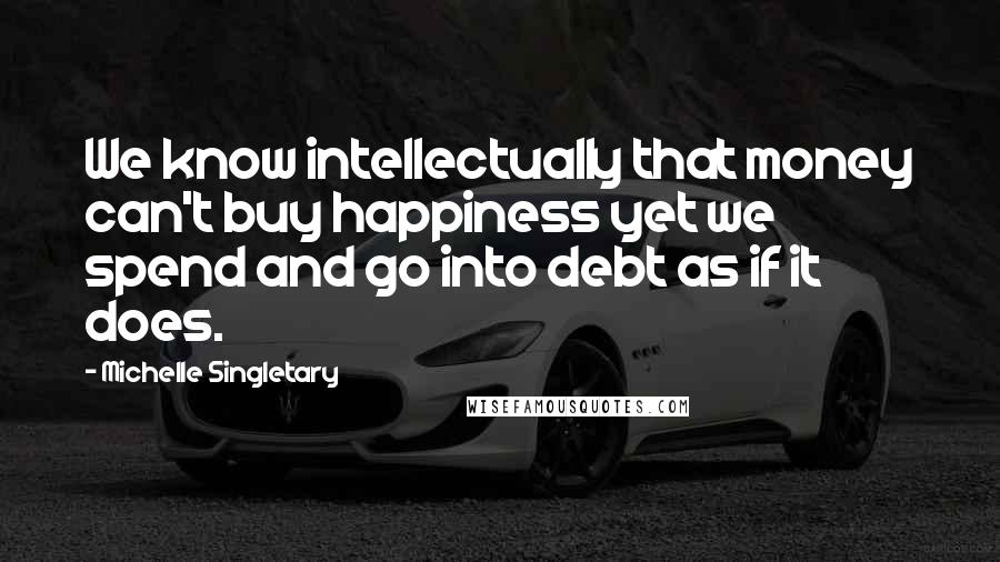 Michelle Singletary Quotes: We know intellectually that money can't buy happiness yet we spend and go into debt as if it does.