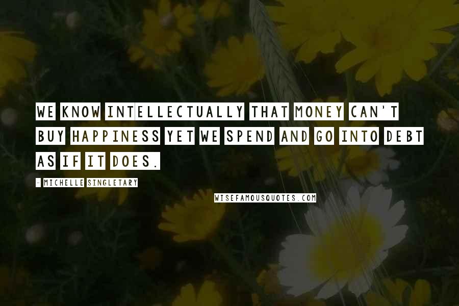 Michelle Singletary Quotes: We know intellectually that money can't buy happiness yet we spend and go into debt as if it does.