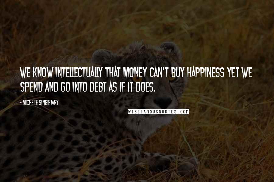 Michelle Singletary Quotes: We know intellectually that money can't buy happiness yet we spend and go into debt as if it does.