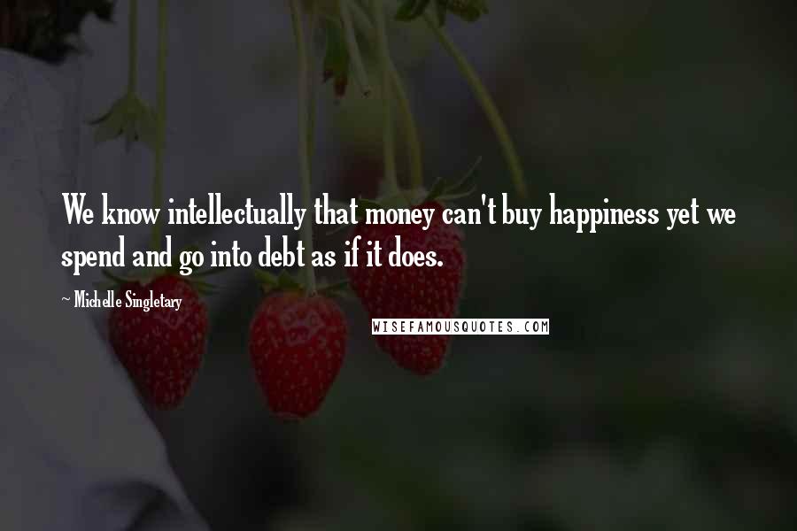 Michelle Singletary Quotes: We know intellectually that money can't buy happiness yet we spend and go into debt as if it does.