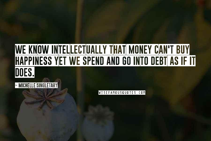 Michelle Singletary Quotes: We know intellectually that money can't buy happiness yet we spend and go into debt as if it does.