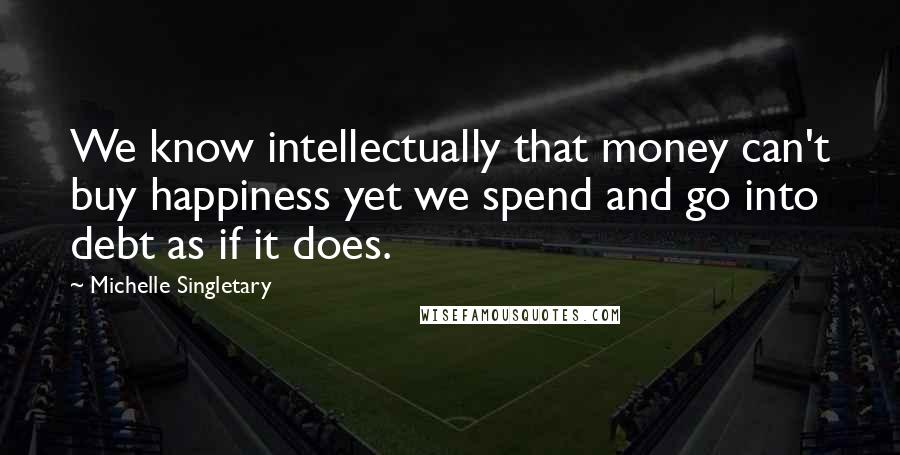 Michelle Singletary Quotes: We know intellectually that money can't buy happiness yet we spend and go into debt as if it does.