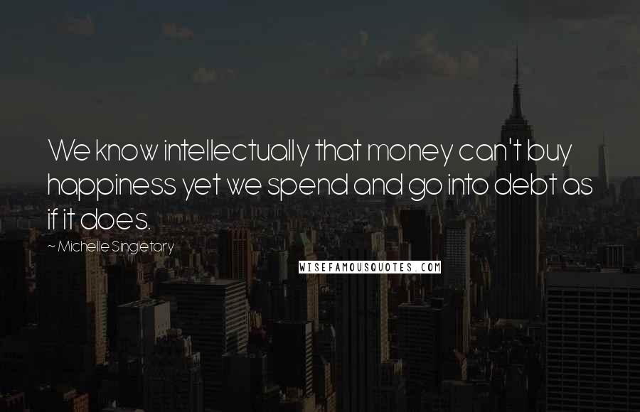 Michelle Singletary Quotes: We know intellectually that money can't buy happiness yet we spend and go into debt as if it does.