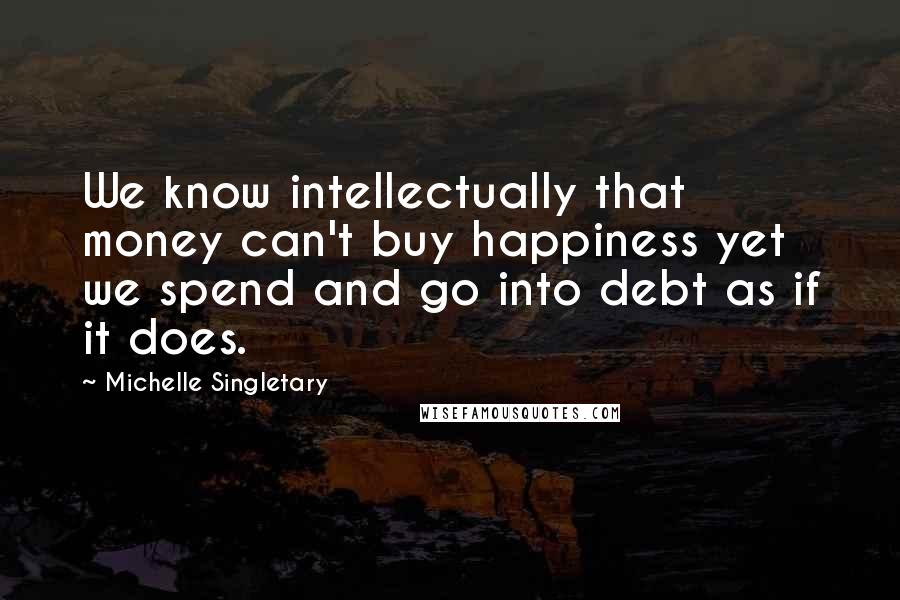 Michelle Singletary Quotes: We know intellectually that money can't buy happiness yet we spend and go into debt as if it does.