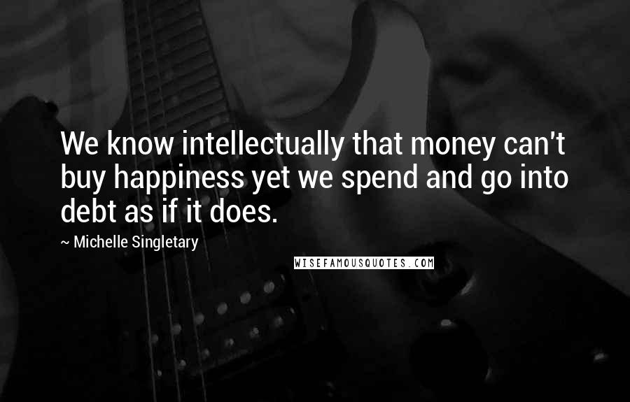 Michelle Singletary Quotes: We know intellectually that money can't buy happiness yet we spend and go into debt as if it does.