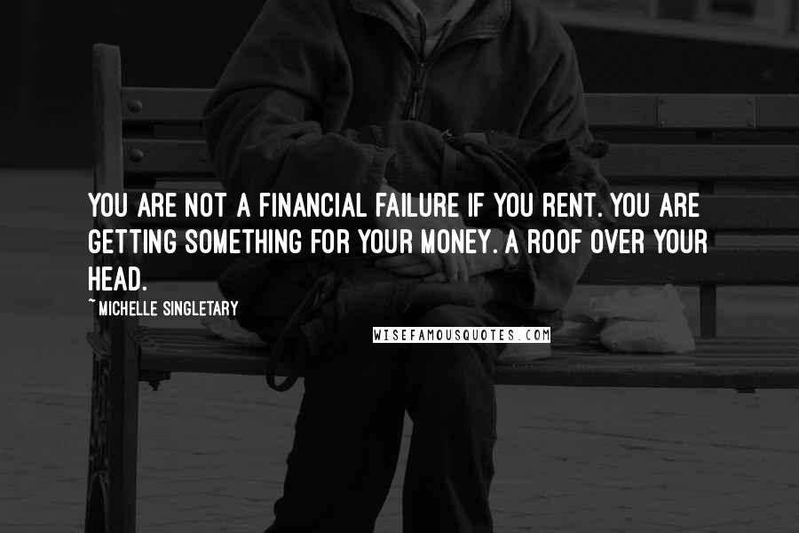 Michelle Singletary Quotes: You are NOT a financial failure if you rent. You are getting something for your money. A roof over your head.