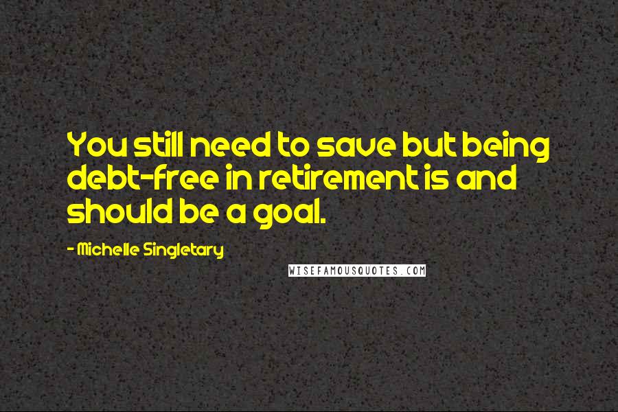 Michelle Singletary Quotes: You still need to save but being debt-free in retirement is and should be a goal.