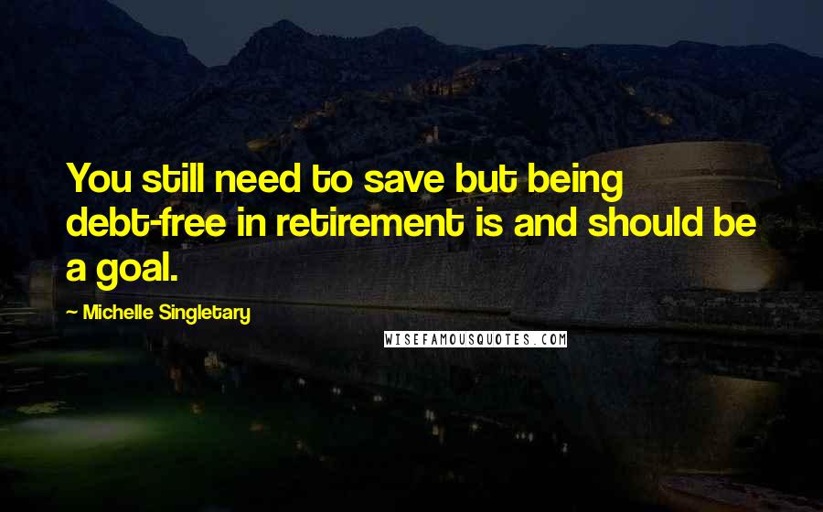 Michelle Singletary Quotes: You still need to save but being debt-free in retirement is and should be a goal.