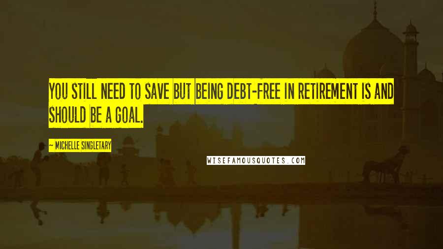 Michelle Singletary Quotes: You still need to save but being debt-free in retirement is and should be a goal.