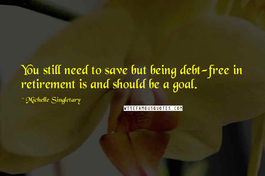 Michelle Singletary Quotes: You still need to save but being debt-free in retirement is and should be a goal.