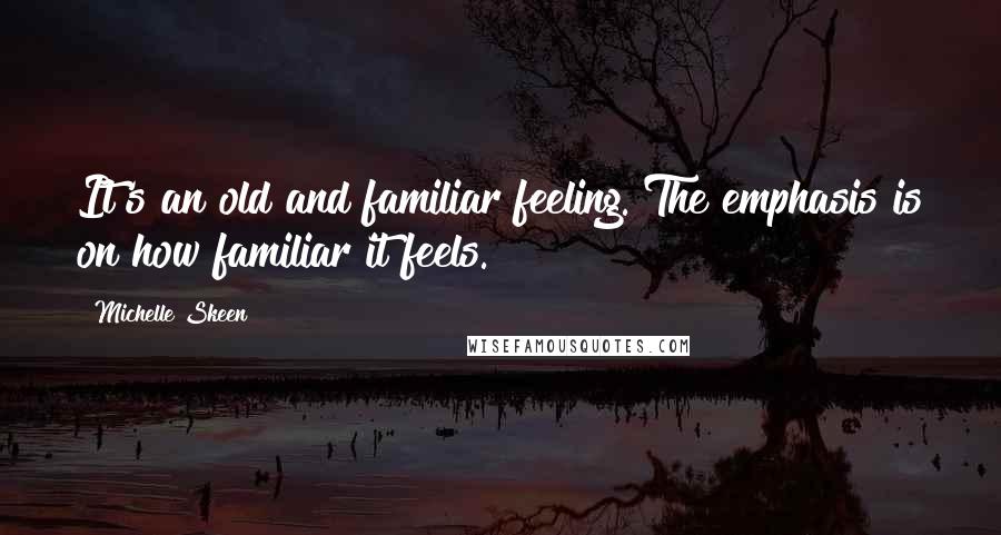 Michelle Skeen Quotes: It's an old and familiar feeling. The emphasis is on how familiar it feels.