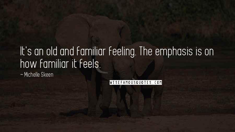 Michelle Skeen Quotes: It's an old and familiar feeling. The emphasis is on how familiar it feels.