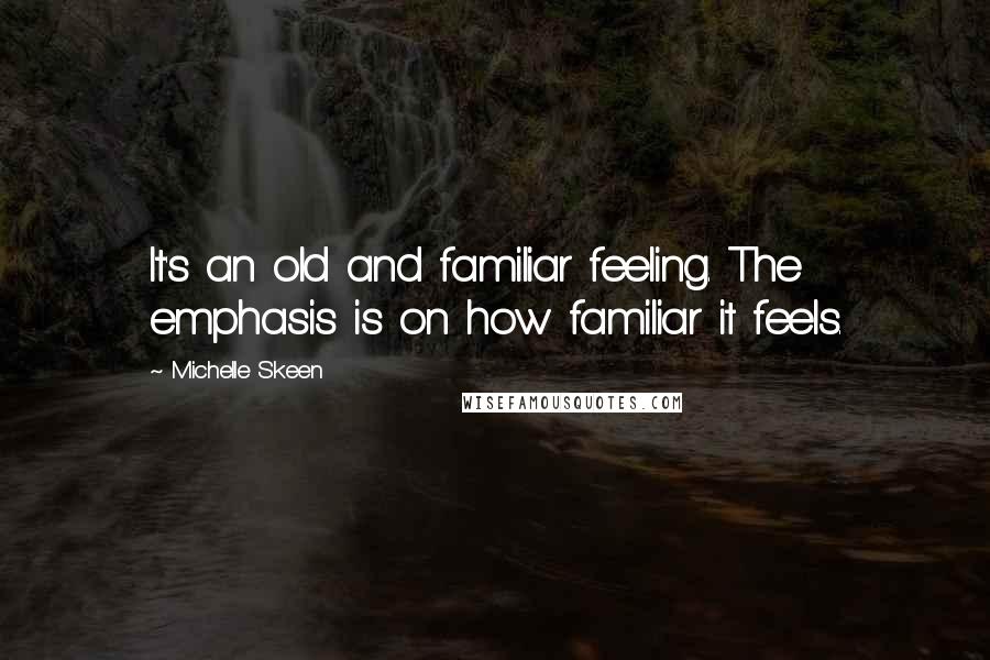 Michelle Skeen Quotes: It's an old and familiar feeling. The emphasis is on how familiar it feels.