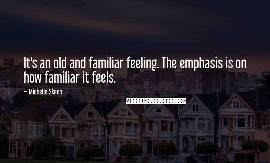 Michelle Skeen Quotes: It's an old and familiar feeling. The emphasis is on how familiar it feels.