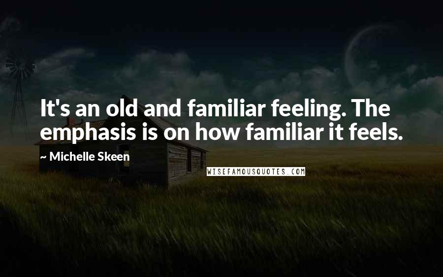 Michelle Skeen Quotes: It's an old and familiar feeling. The emphasis is on how familiar it feels.
