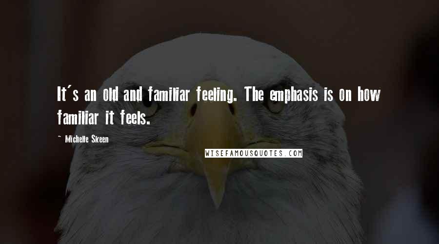 Michelle Skeen Quotes: It's an old and familiar feeling. The emphasis is on how familiar it feels.