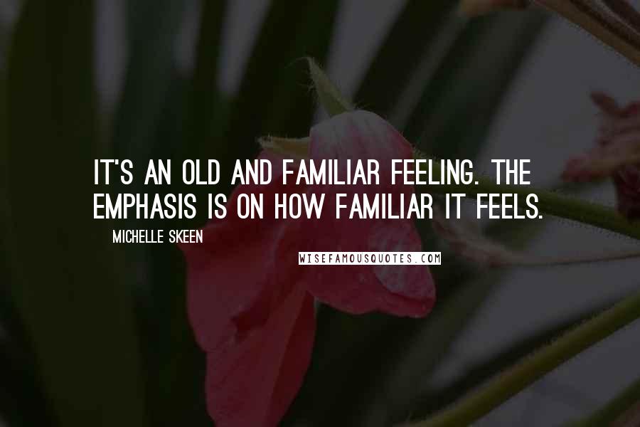 Michelle Skeen Quotes: It's an old and familiar feeling. The emphasis is on how familiar it feels.