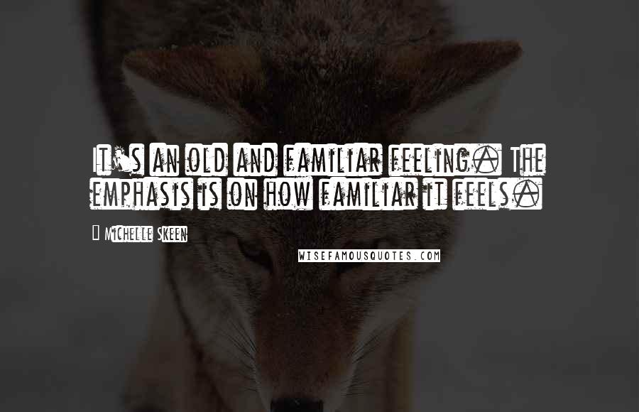 Michelle Skeen Quotes: It's an old and familiar feeling. The emphasis is on how familiar it feels.
