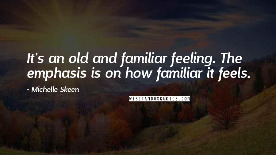 Michelle Skeen Quotes: It's an old and familiar feeling. The emphasis is on how familiar it feels.