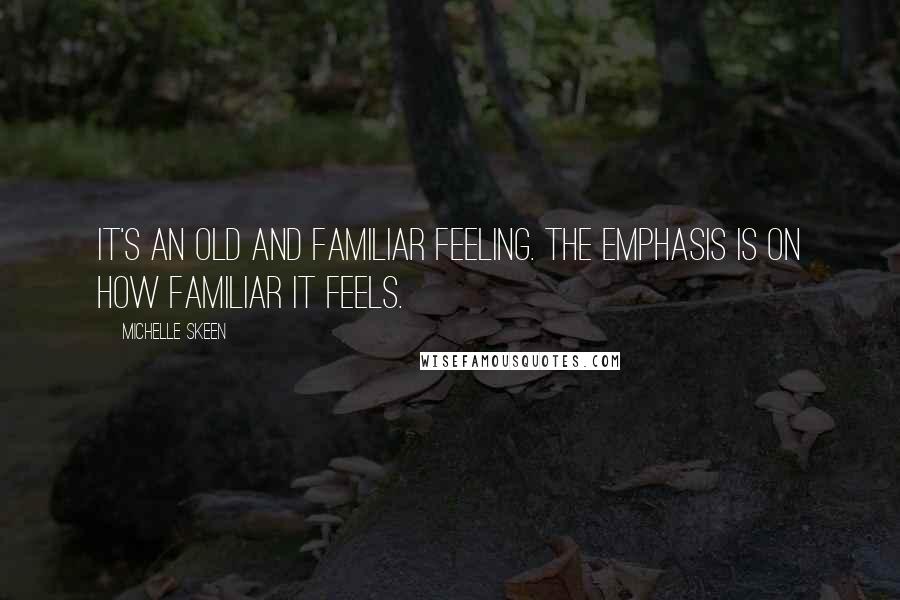 Michelle Skeen Quotes: It's an old and familiar feeling. The emphasis is on how familiar it feels.