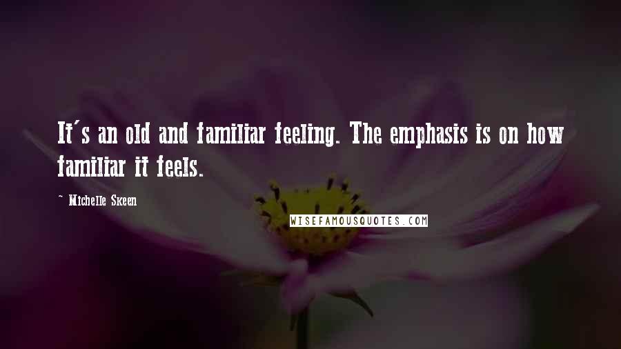 Michelle Skeen Quotes: It's an old and familiar feeling. The emphasis is on how familiar it feels.