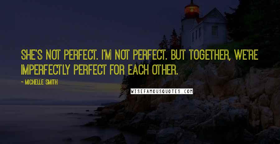 Michelle Smith Quotes: She's not perfect. I'm not perfect. But together, we're imperfectly perfect for each other.