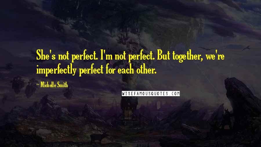 Michelle Smith Quotes: She's not perfect. I'm not perfect. But together, we're imperfectly perfect for each other.