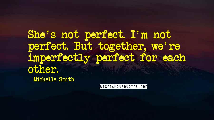 Michelle Smith Quotes: She's not perfect. I'm not perfect. But together, we're imperfectly perfect for each other.