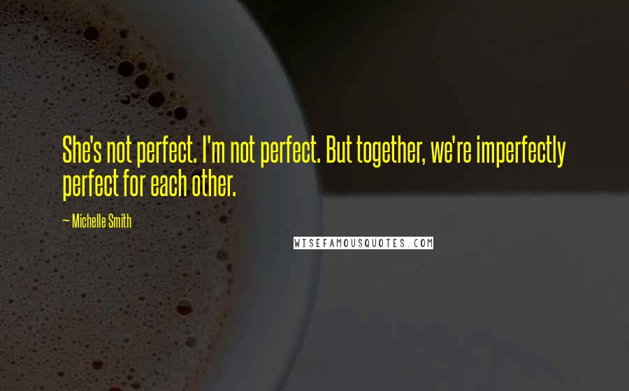 Michelle Smith Quotes: She's not perfect. I'm not perfect. But together, we're imperfectly perfect for each other.