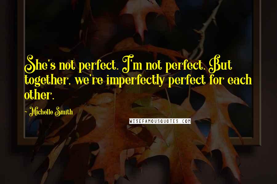 Michelle Smith Quotes: She's not perfect. I'm not perfect. But together, we're imperfectly perfect for each other.
