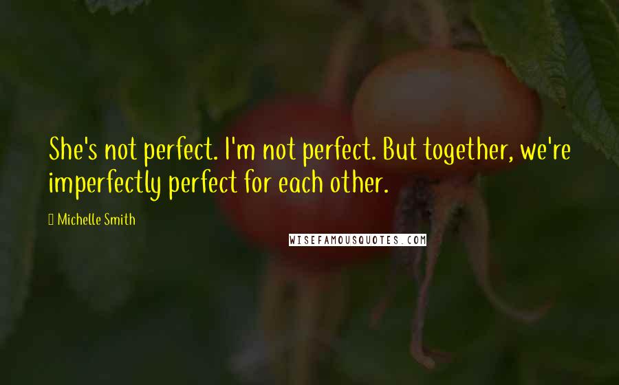 Michelle Smith Quotes: She's not perfect. I'm not perfect. But together, we're imperfectly perfect for each other.
