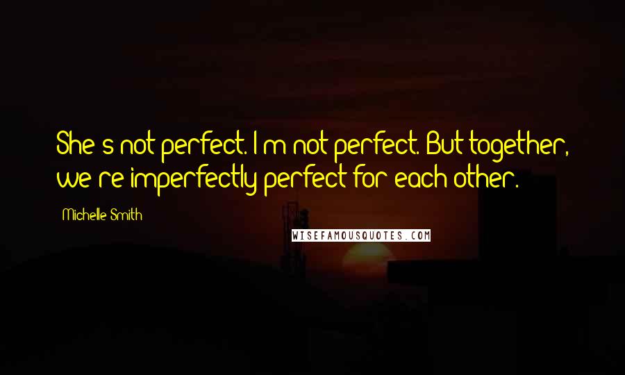 Michelle Smith Quotes: She's not perfect. I'm not perfect. But together, we're imperfectly perfect for each other.