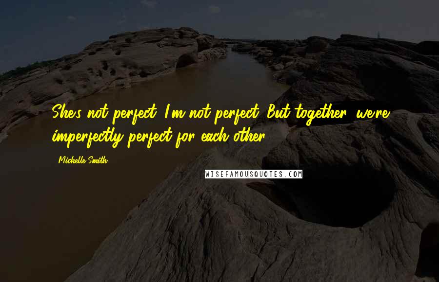 Michelle Smith Quotes: She's not perfect. I'm not perfect. But together, we're imperfectly perfect for each other.