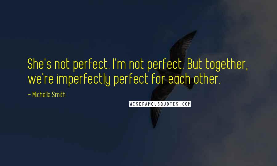 Michelle Smith Quotes: She's not perfect. I'm not perfect. But together, we're imperfectly perfect for each other.