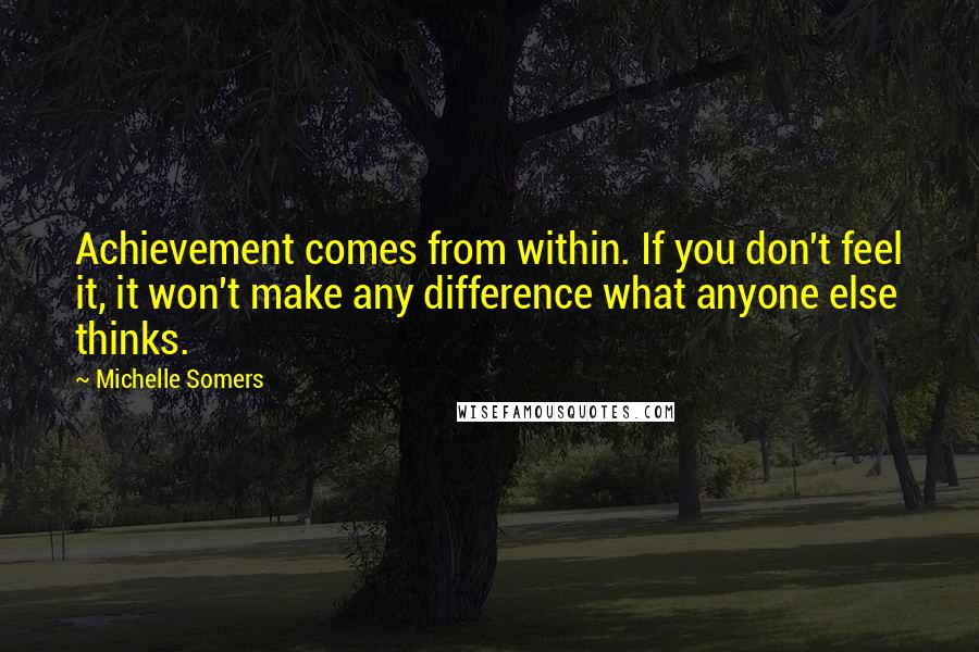 Michelle Somers Quotes: Achievement comes from within. If you don't feel it, it won't make any difference what anyone else thinks.