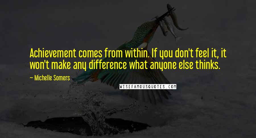 Michelle Somers Quotes: Achievement comes from within. If you don't feel it, it won't make any difference what anyone else thinks.