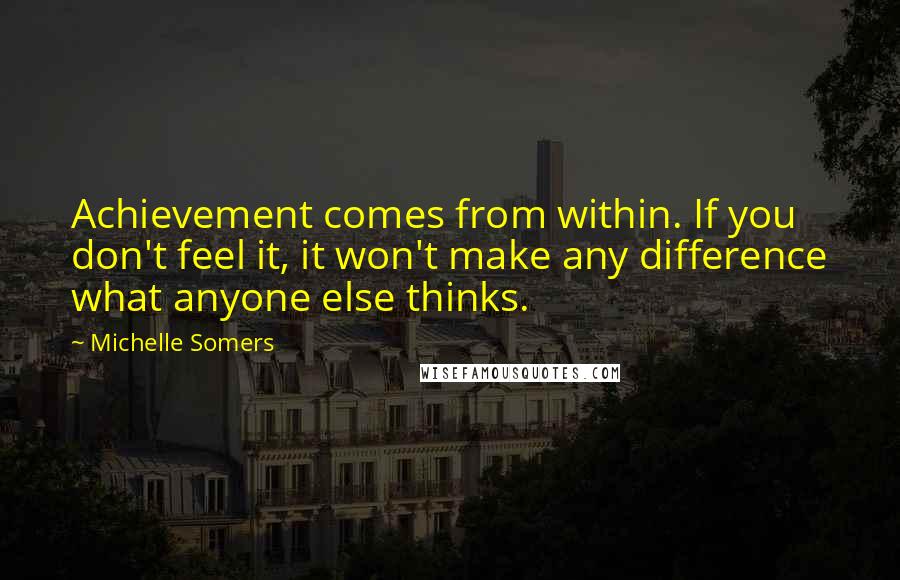 Michelle Somers Quotes: Achievement comes from within. If you don't feel it, it won't make any difference what anyone else thinks.