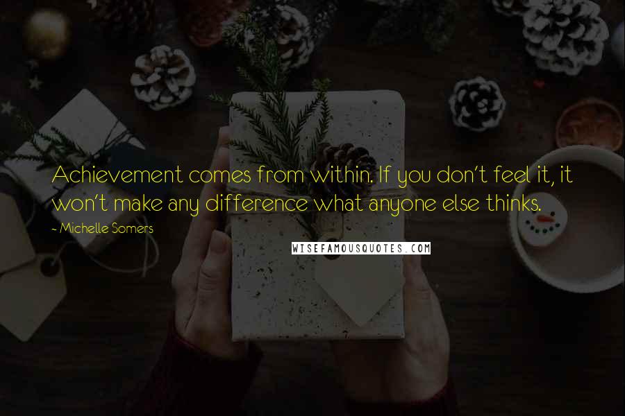 Michelle Somers Quotes: Achievement comes from within. If you don't feel it, it won't make any difference what anyone else thinks.