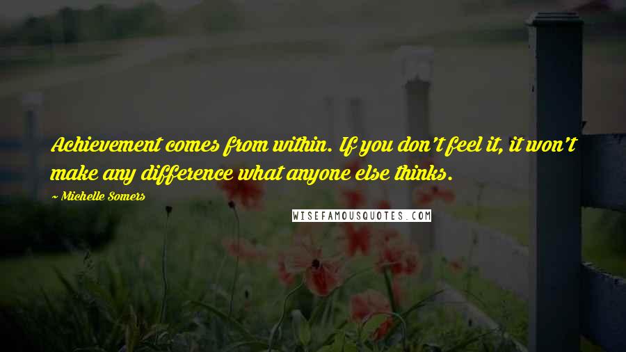 Michelle Somers Quotes: Achievement comes from within. If you don't feel it, it won't make any difference what anyone else thinks.