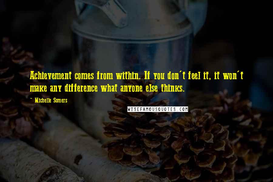 Michelle Somers Quotes: Achievement comes from within. If you don't feel it, it won't make any difference what anyone else thinks.