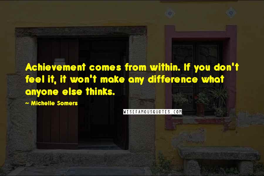 Michelle Somers Quotes: Achievement comes from within. If you don't feel it, it won't make any difference what anyone else thinks.