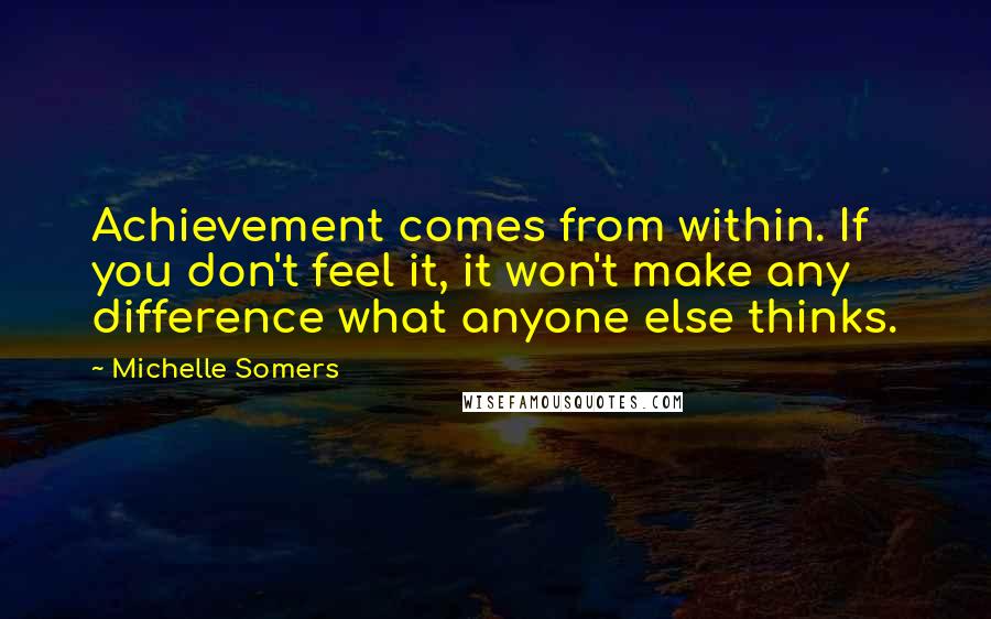 Michelle Somers Quotes: Achievement comes from within. If you don't feel it, it won't make any difference what anyone else thinks.